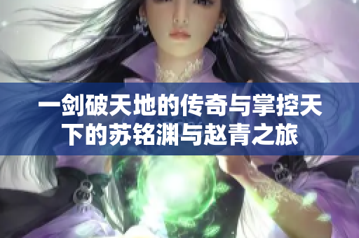 一剑破天地的传奇与掌控天下的苏铭渊与赵青之旅