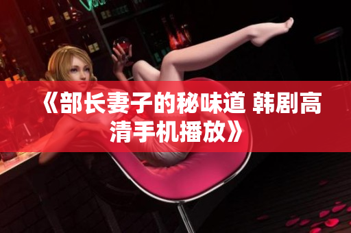 《部长妻子的秘味道 韩剧高清手机播放》