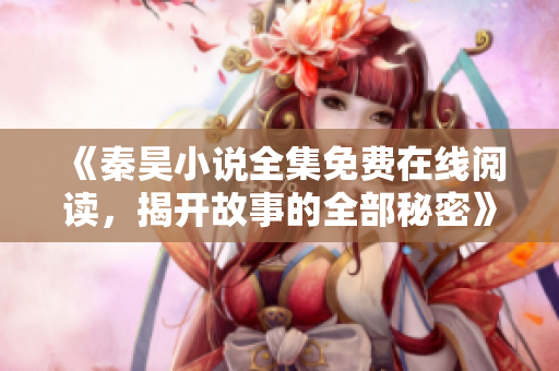 《秦昊小说全集免费在线阅读，揭开故事的全部秘密》
