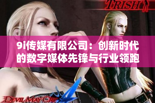 9i传媒有限公司：创新时代的数字媒体先锋与行业领跑者