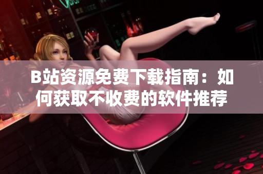 B站资源免费下载指南：如何获取不收费的软件推荐