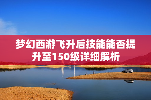 梦幻西游飞升后技能能否提升至150级详细解析