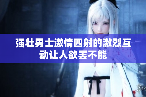 强壮男士激情四射的激烈互动让人欲罢不能