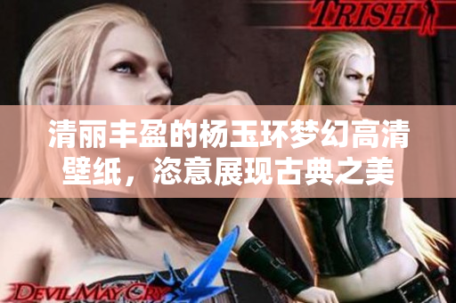清丽丰盈的杨玉环梦幻高清壁纸，恣意展现古典之美