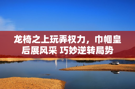 龙椅之上玩弄权力，巾帼皇后展风采 巧妙逆转局势