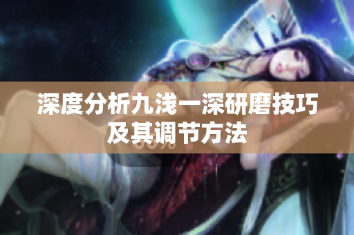 深度分析九浅一深研磨技巧及其调节方法