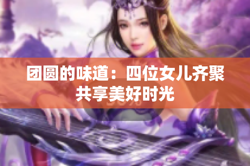 团圆的味道：四位女儿齐聚共享美好时光