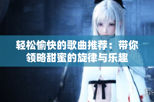 轻松愉快的歌曲推荐：带你领略甜蜜的旋律与乐趣