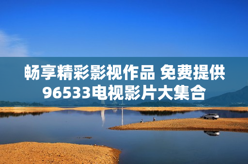 畅享精彩影视作品 免费提供96533电视影片大集合