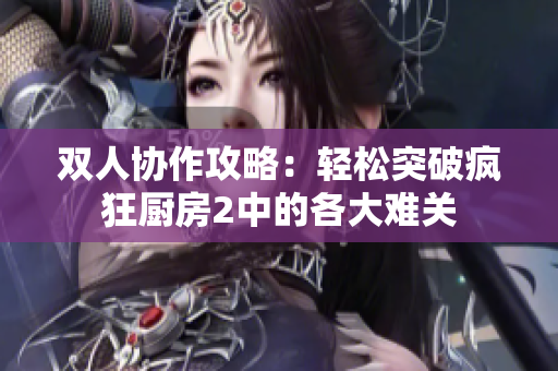 双人协作攻略：轻松突破疯狂厨房2中的各大难关