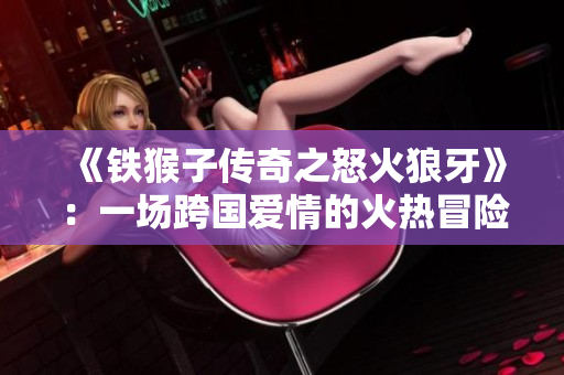 《铁猴子传奇之怒火狼牙》：一场跨国爱情的火热冒险之旅