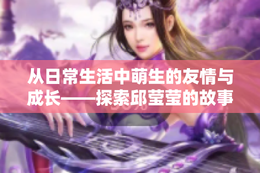 从日常生活中萌生的友情与成长——探索邱莹莹的故事