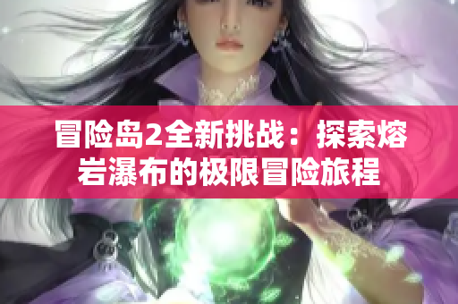 冒险岛2全新挑战：探索熔岩瀑布的极限冒险旅程