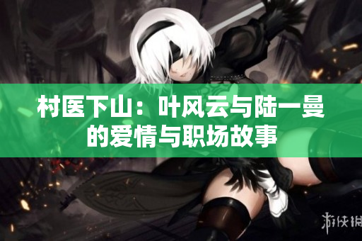 村医下山：叶风云与陆一曼的爱情与职场故事