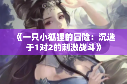 《一只小狐狸的冒险：沉迷于1对2的刺激战斗》