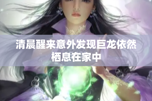 清晨醒来意外发现巨龙依然栖息在家中