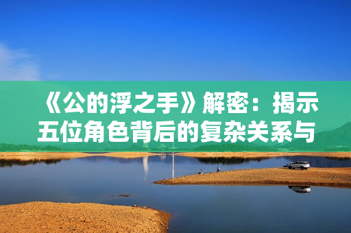 《公的浮之手》解密：揭示五位角色背后的复杂关系与深层情感
