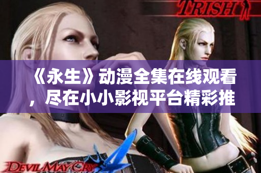 《永生》动漫全集在线观看，尽在小小影视平台精彩推荐