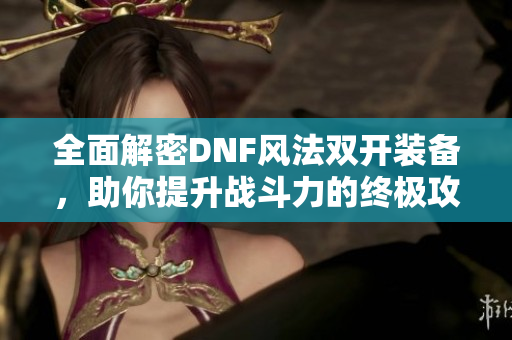 全面解密DNF风法双开装备，助你提升战斗力的终极攻略