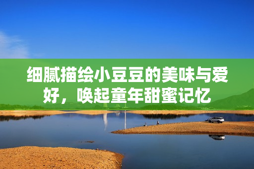 细腻描绘小豆豆的美味与爱好，唤起童年甜蜜记忆