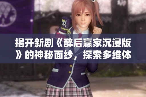 揭开新剧《醉后赢家沉浸版》的神秘面纱，探索多维体验带来的乐趣
