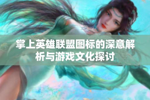 掌上英雄联盟图标的深意解析与游戏文化探讨
