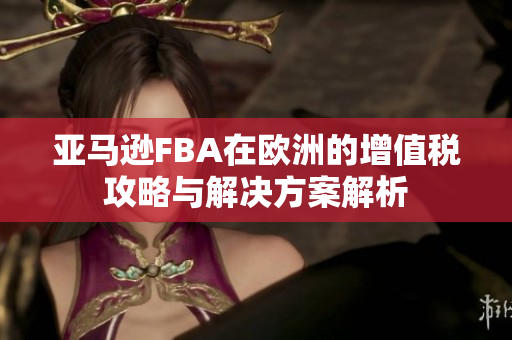 亚马逊FBA在欧洲的增值税攻略与解决方案解析