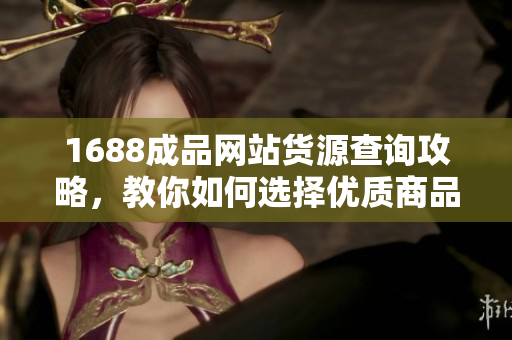 1688成品网站货源查询攻略，教你如何选择优质商品