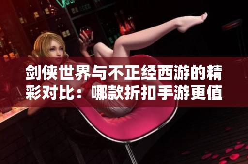 剑侠世界与不正经西游的精彩对比：哪款折扣手游更值得体验？