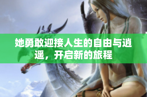 她勇敢迎接人生的自由与逍遥，开启新的旅程