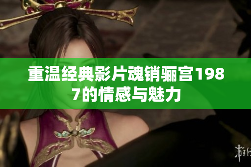 重温经典影片魂销骊宫1987的情感与魅力
