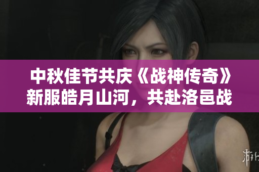 中秋佳节共庆《战神传奇》新服皓月山河，共赴洛邑战场盛宴