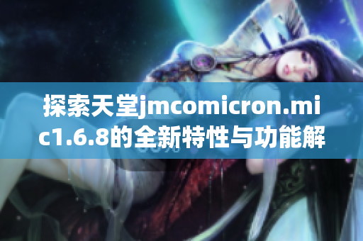 探索天堂jmcomicron.mic1.6.8的全新特性与功能解析