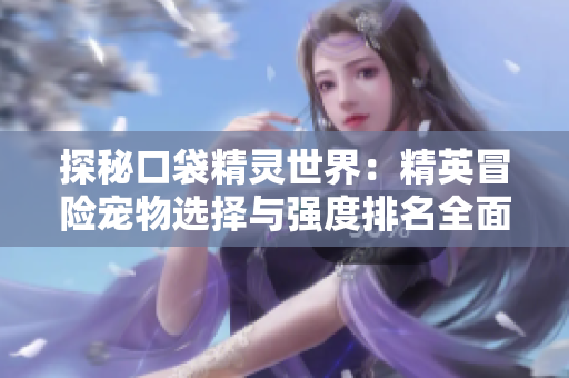 探秘口袋精灵世界：精英冒险宠物选择与强度排名全面解析