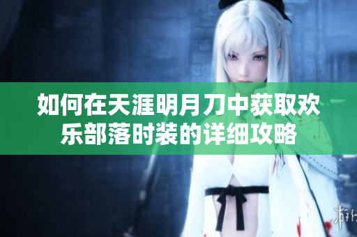 如何在天涯明月刀中获取欢乐部落时装的详细攻略