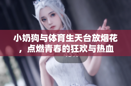 小奶狗与体育生天台放烟花，点燃青春的狂欢与热血