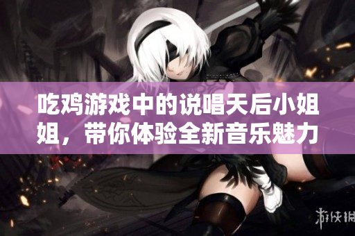 吃鸡游戏中的说唱天后小姐姐，带你体验全新音乐魅力