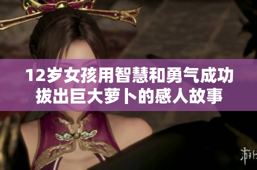 12岁女孩用智慧和勇气成功拔出巨大萝卜的感人故事