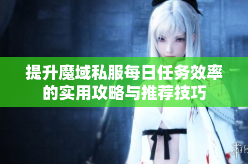 提升魔域私服每日任务效率的实用攻略与推荐技巧