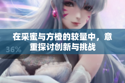 在采蜜与方橙的较量中，意重探讨创新与挑战