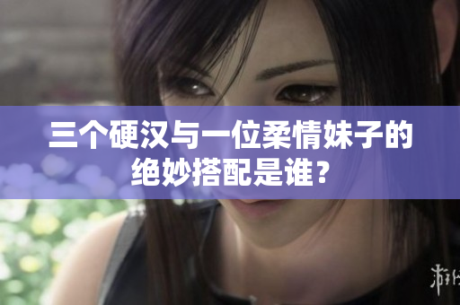 三个硬汉与一位柔情妹子的绝妙搭配是谁？