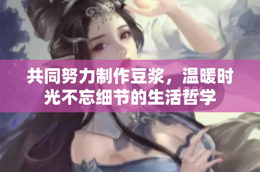 共同努力制作豆浆，温暖时光不忘细节的生活哲学