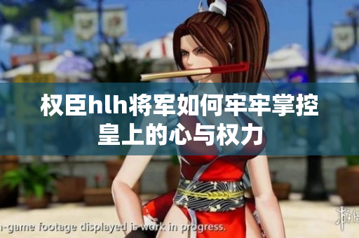 权臣hlh将军如何牢牢掌控皇上的心与权力
