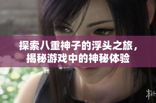 探索八重神子的浮头之旅，揭秘游戏中的神秘体验