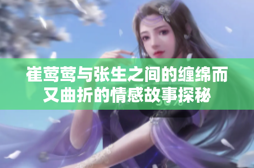 崔莺莺与张生之间的缠绵而又曲折的情感故事探秘