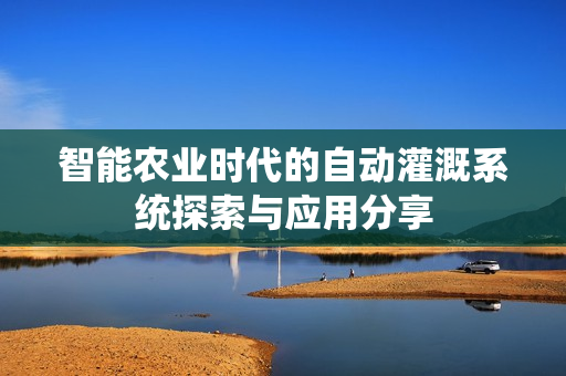 智能农业时代的自动灌溉系统探索与应用分享
