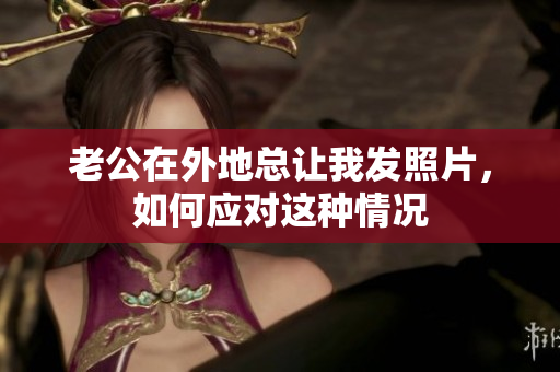 老公在外地总让我发照片，如何应对这种情况