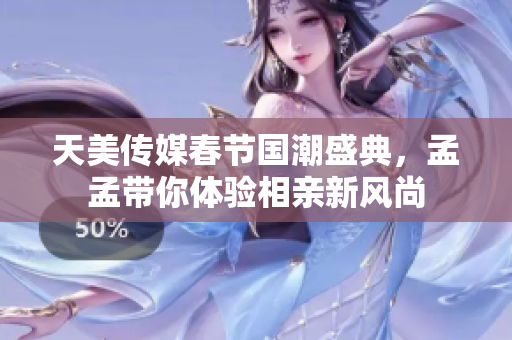 天美传媒春节国潮盛典，孟孟带你体验相亲新风尚