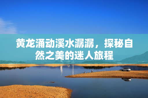 黄龙涌动溪水潺潺，探秘自然之美的迷人旅程