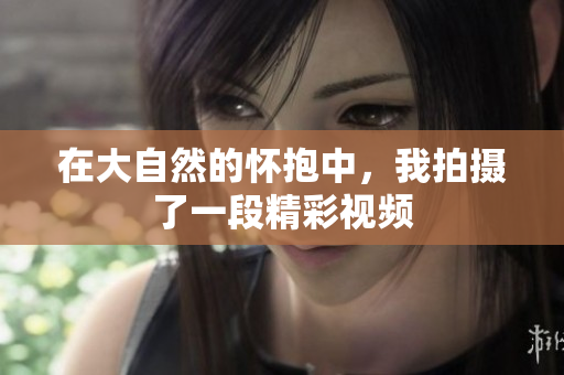 在大自然的怀抱中，我拍摄了一段精彩视频